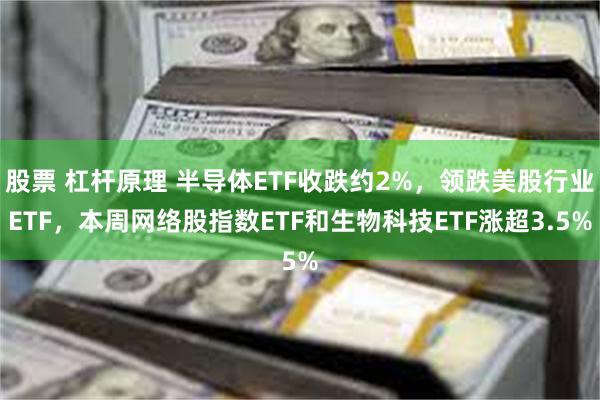 股票 杠杆原理 半导体ETF收跌约2%，领跌美股行业ETF，本周网络股指数ETF和生物科技ETF涨超3.5%