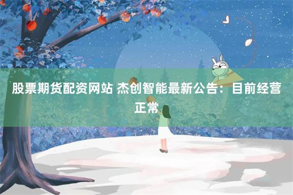 股票期货配资网站 杰创智能最新公告：目前经营正常