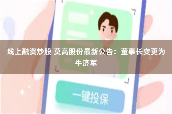 线上融资炒股 莫高股份最新公告：董事长变更为牛济军