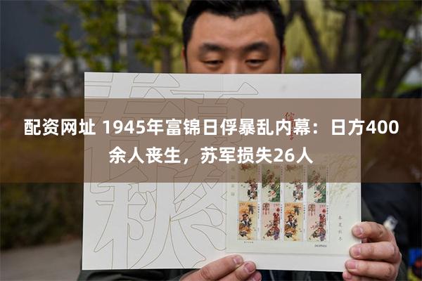 配资网址 1945年富锦日俘暴乱内幕：日方400余人丧生，苏军损失26人