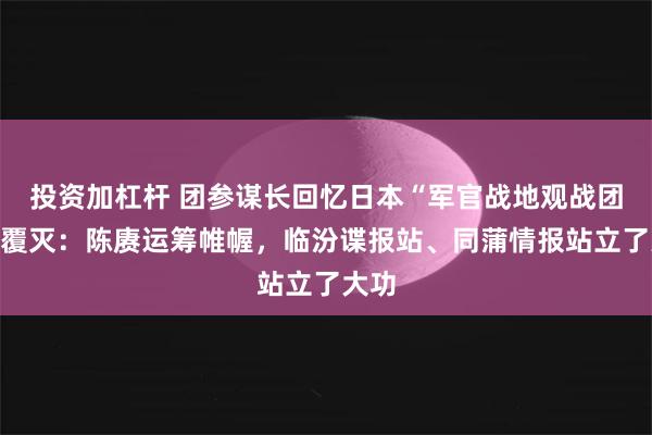 投资加杠杆 团参谋长回忆日本“军官战地观战团”的覆灭：陈赓运筹帷幄，临汾谍报站、同蒲情报站立了大功